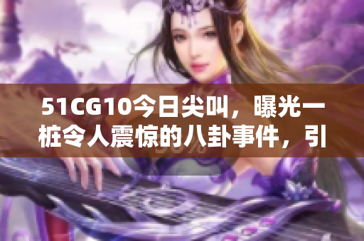 51CG10今日尖叫，曝光一樁令人震驚的八卦事件，引發(fā)爭議紛紛！