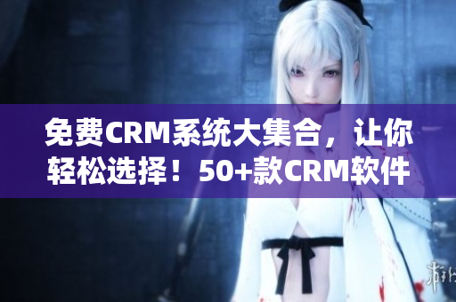 免費CRM系統(tǒng)大集合，讓你輕松選擇！50+款CRM軟件評測分享