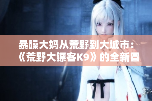 暴躁大媽從荒野到大城市：《荒野大鏢客K9》的全新冒險(xiǎn)