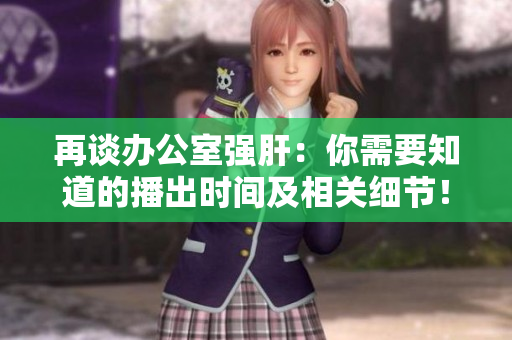 再談辦公室強(qiáng)肝：你需要知道的播出時(shí)間及相關(guān)細(xì)節(jié)！