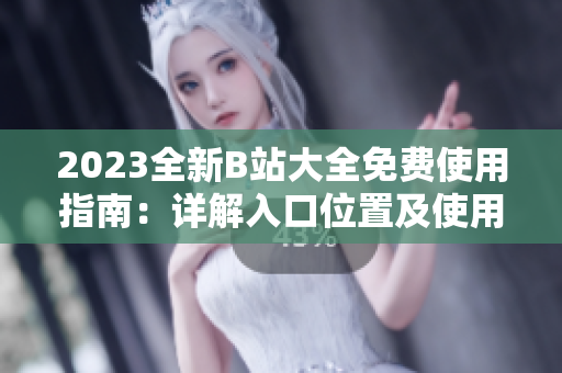 2023全新B站大全免費使用指南：詳解入口位置及使用技巧