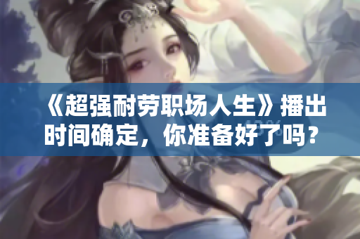 《超強(qiáng)耐勞職場人生》播出時(shí)間確定，你準(zhǔn)備好了嗎？