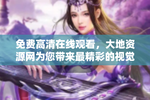 免費(fèi)高清在線觀看，大地資源網(wǎng)為您帶來最精彩的視覺盛宴！