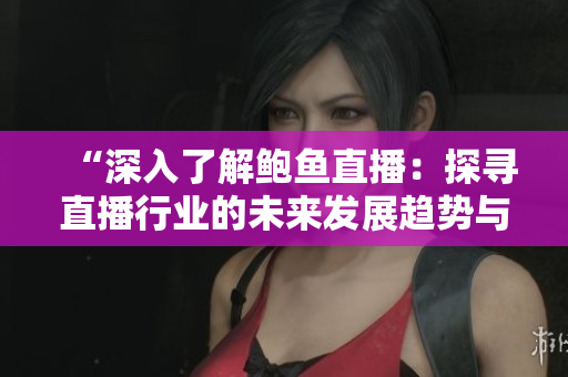“深入了解鮑魚(yú)直播：探尋直播行業(yè)的未來(lái)發(fā)展趨勢(shì)與挑戰(zhàn)”