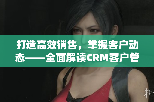 打造高效銷售，掌握客戶動態(tài)——全面解讀CRM客戶管理系統(tǒng)