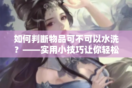 如何判斷物品可不可以水洗？——實用小技巧讓你輕松應對洗滌難題