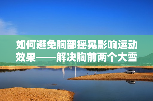 如何避免胸部搖晃影響運動效果——解決胸前兩個大雪球跟著抖動的問題