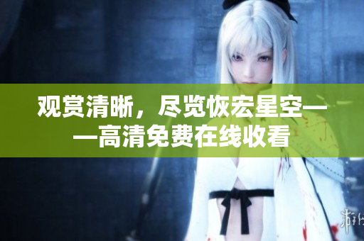 觀賞清晰，盡覽恢宏星空——高清免費在線收看