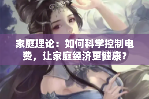 家庭理論：如何科學(xué)控制電費，讓家庭經(jīng)濟更健康？
