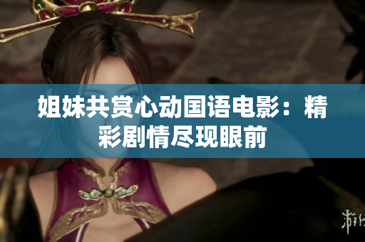 姐妹共賞心動(dòng)國語電影：精彩劇情盡現(xiàn)眼前
