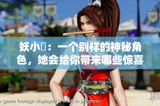 妖小槡：一個(gè)別樣的神秘角色，她會(huì)給你帶來(lái)哪些驚喜？