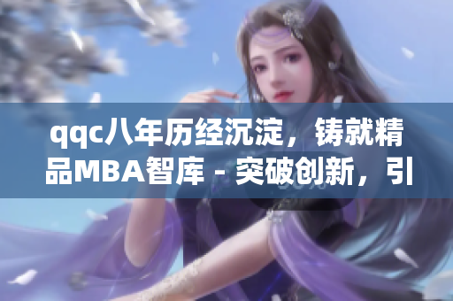 qqc八年歷經(jīng)沉淀，鑄就精品MBA智庫 - 突破創(chuàng)新，引領(lǐng)未來