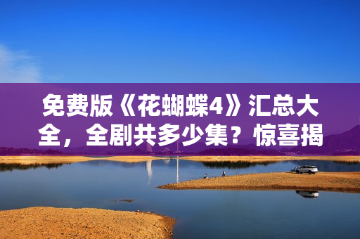 免費(fèi)版《花蝴蝶4》匯總大全，全劇共多少集？驚喜揭曉！