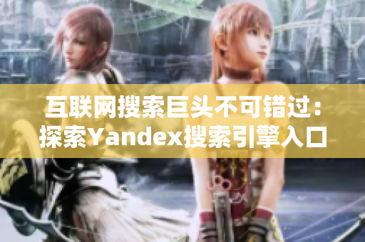 互聯(lián)網(wǎng)搜索巨頭不可錯(cuò)過：探索Yandex搜索引擎入口