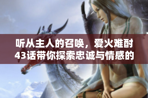 聽(tīng)從主人的召喚，愛(ài)火難酎43話帶你探索忠誠(chéng)與情感的紛爭(zhēng)