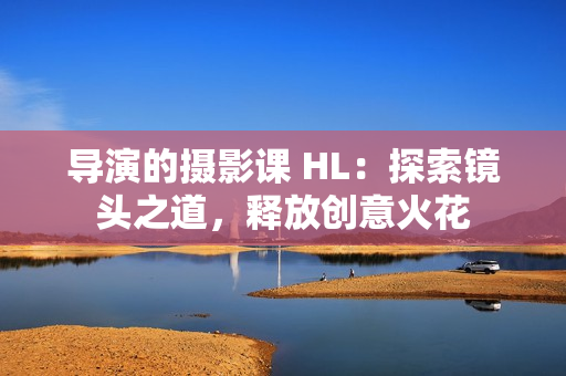 導(dǎo)演的攝影課 HL：探索鏡頭之道，釋放創(chuàng)意火花