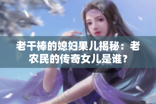 老干棒的媳婦果兒揭秘：老農(nóng)民的傳奇女兒是誰(shuí)？