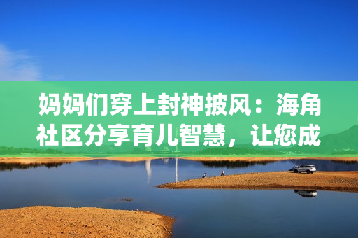 媽媽們穿上封神披風(fēng)：海角社區(qū)分享育兒智慧，讓您成為超級英雄(1)