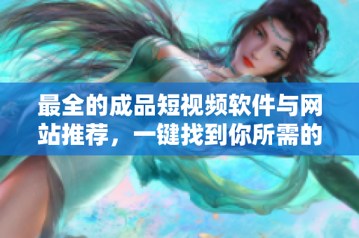 最全的成品短視頻軟件與網(wǎng)站推薦，一鍵找到你所需的APP！