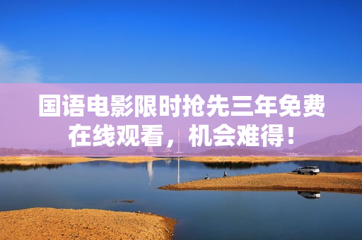 國(guó)語電影限時(shí)搶先三年免費(fèi)在線觀看，機(jī)會(huì)難得！