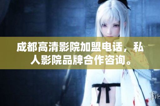 成都高清影院加盟電話，私人影院品牌合作咨詢。