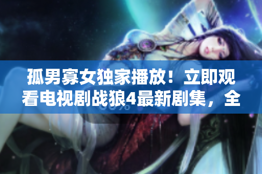孤男寡女獨(dú)家播放！立即觀看電視劇戰(zhàn)狼4最新劇集，全程免費(fèi)在線觀看，精彩不容錯過！