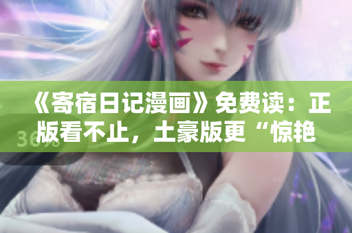 《寄宿日記漫畫》免費讀：正版看不止，土豪版更“驚艷”！