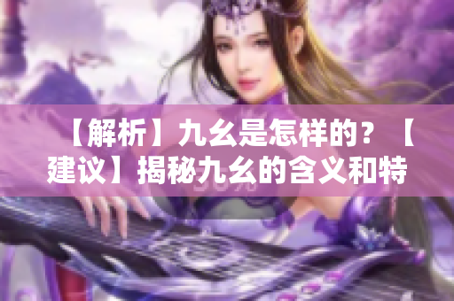 【解析】九幺是怎樣的？【建議】揭秘九幺的含義和特點