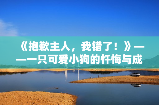《抱歉主人，我錯(cuò)了！》——一只可愛(ài)小狗的懺悔與成長(zhǎng)