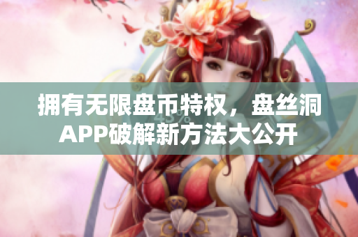 擁有無限盤幣特權(quán)，盤絲洞APP破解新方法大公開
