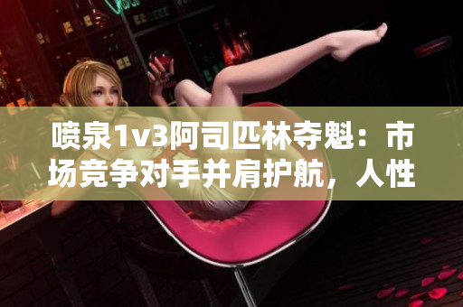 噴泉1v3阿司匹林奪魁：市場競爭對手并肩護航，人性光輝顯耀