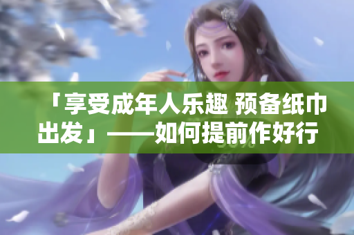 「享受成年人樂趣 預(yù)備紙巾出發(fā)」——如何提前作好行動準(zhǔn)備？