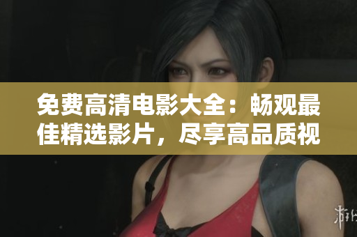 免費(fèi)高清電影大全：暢觀最佳精選影片，盡享高品質(zhì)視聽(tīng)盛宴