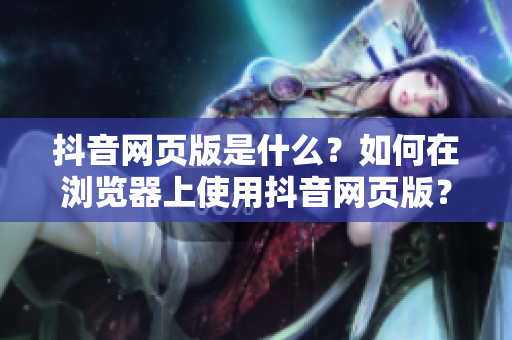抖音網(wǎng)頁版是什么？如何在瀏覽器上使用抖音網(wǎng)頁版？