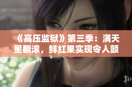 《高壓監(jiān)獄》第三季：滿天星翻滾，鮮紅果實現(xiàn)令人顫抖的轉(zhuǎn)變！