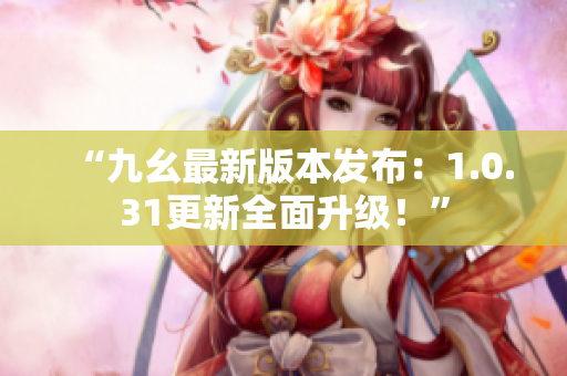 “九幺最新版本發(fā)布：1.0.31更新全面升級！”