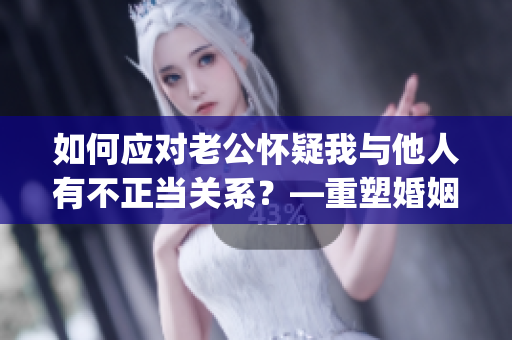 如何應(yīng)對老公懷疑我與他人有不正當(dāng)關(guān)系？—重塑婚姻信任的5種方法(1)
