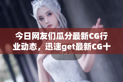 今日網(wǎng)友們瓜分最新CG行業(yè)動態(tài)，迅速get最新CG十大新聞(1)