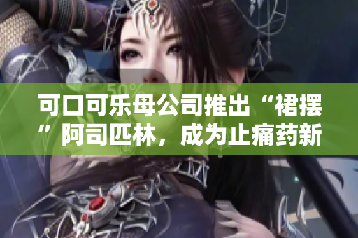 可口可樂母公司推出“裙擺”阿司匹林，成為止痛藥新寵！