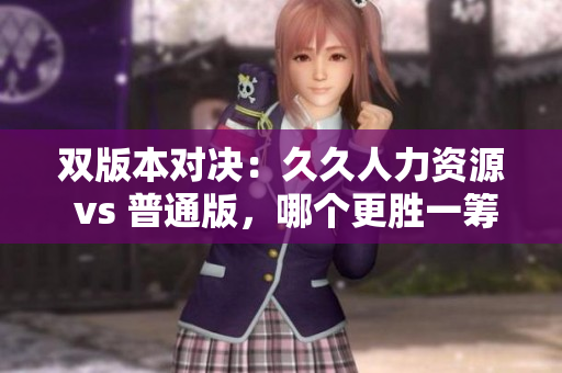 雙版本對決：久久人力資源 vs 普通版，哪個更勝一籌？！