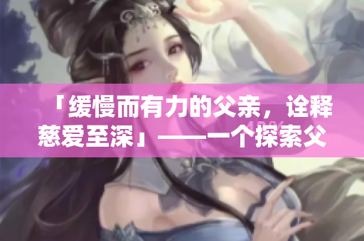 「緩慢而有力的父親，詮釋慈愛至深」——一個(gè)探索父愛的故事