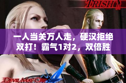 一人當(dāng)關(guān)萬人走，硬漢拒絕雙打！霸氣1對2，雙倍勝威！