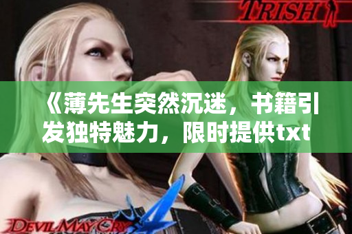 《薄先生突然沉迷，書籍引發(fā)獨特魅力，限時提供txt下載！》