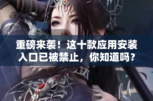 重磅來襲！這十款應(yīng)用安裝入口已被禁止，你知道嗎？