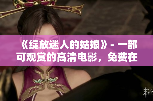 《綻放迷人的姑娘》- 一部可觀賞的高清電影，免費(fèi)在線享受！