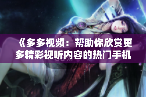《多多視頻：幫助你欣賞更多精彩視聽內(nèi)容的熱門手機應用》