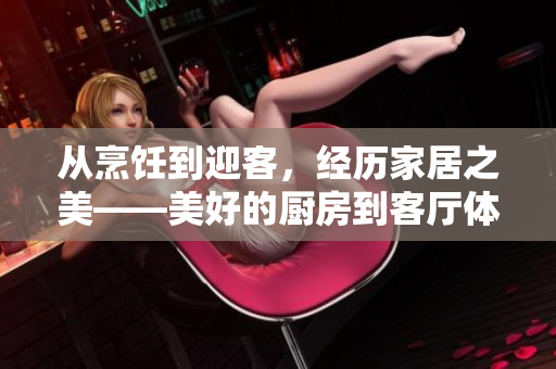 從烹飪到迎客，經(jīng)歷家居之美——美好的廚房到客廳體驗(yàn)