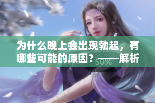 為什么晚上會(huì)出現(xiàn)勃起，有哪些可能的原因？——解析夜間勃起的成因