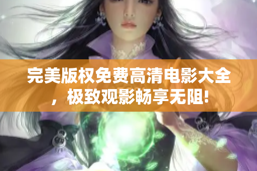 完美版權(quán)免費高清電影大全，極致觀影暢享無阻!