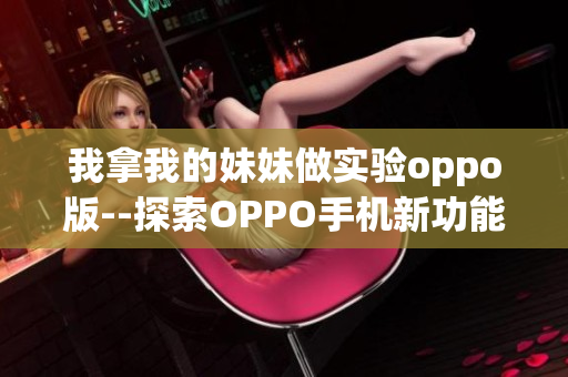 我拿我的妹妹做實驗oppo版--探索OPPO手機新功能效果